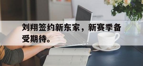 半岛体育官网-刘翔签约新东家，新赛季备受期待。