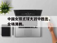 半岛体育官方网站-中国女排点球大战中胜出，全场沸腾。