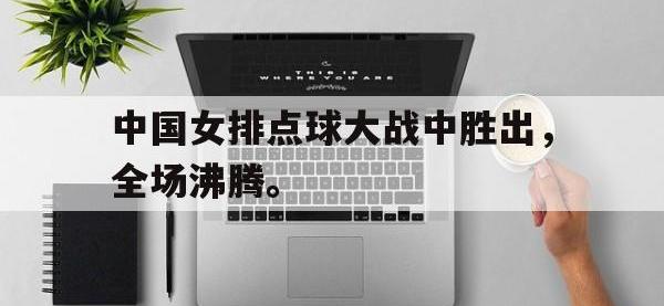 半岛体育官方网站-中国女排点球大战中胜出，全场沸腾。