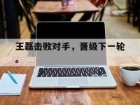 半岛体育官网-王磊击败对手，晋级下一轮。