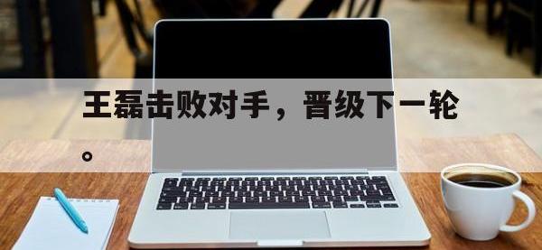 半岛体育官网-王磊击败对手，晋级下一轮。
