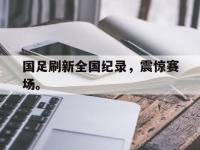 半岛体育官方网站-国足刷新全国纪录，震惊赛场。