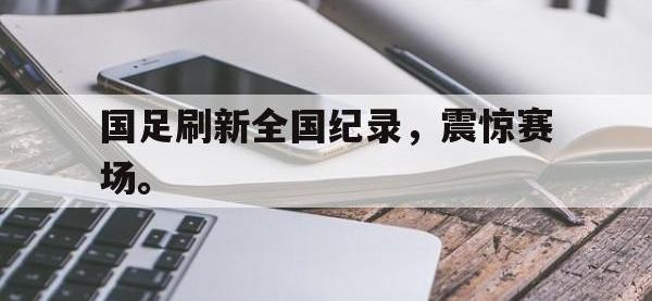 半岛体育官方网站-国足刷新全国纪录，震惊赛场。