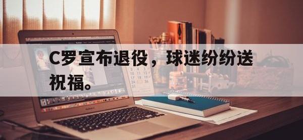 半岛体育APP-C罗宣布退役，球迷纷纷送祝福。