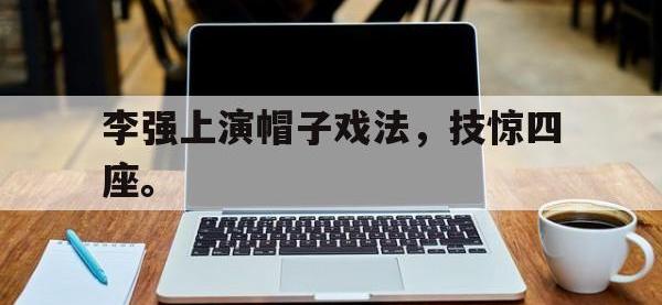 半岛体育APP-李强上演帽子戏法，技惊四座。