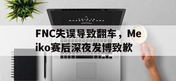 半岛体育官方网站-FNC失误导致翻车，Meiko赛后深夜发博致歉