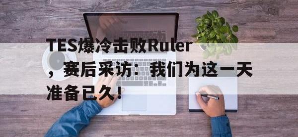 半岛体育官网-TES爆冷击败Ruler，赛后采访：我们为这一天准备已久！