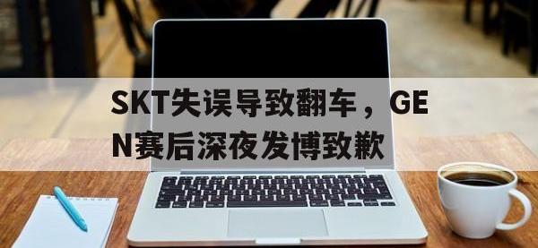 半岛体育APP-SKT失误导致翻车，GEN赛后深夜发博致歉