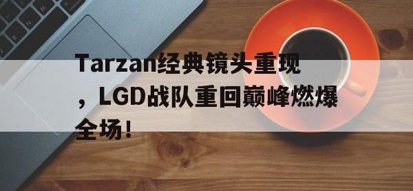 半岛体育官方网站-Tarzan经典镜头重现，LGD战队重回巅峰燃爆全场！
