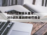 半岛体育APP-Ruler经典镜头重现，369战队重回巅峰燃爆全场！