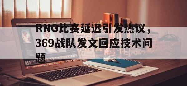 半岛体育官网-RNG比赛延迟引发热议，369战队发文回应技术问题