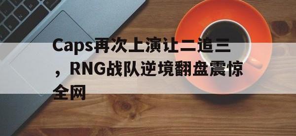 半岛体育官方网站-Caps再次上演让二追三，RNG战队逆境翻盘震惊全网