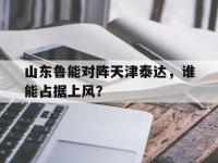 半岛体育官方网站-山东鲁能对阵天津泰达，谁能占据上风？