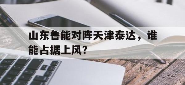 半岛体育官方网站-山东鲁能对阵天津泰达，谁能占据上风？