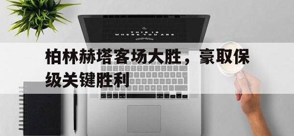 半岛体育-柏林赫塔客场大胜，豪取保级关键胜利