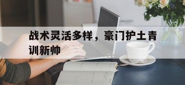 半岛体育-战术灵活多样，豪门护土青训新帅