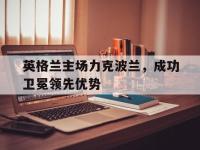 半岛体育官网-英格兰主场力克波兰，成功卫冕领先优势
