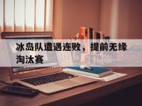 半岛体育官网-冰岛队遭遇连败，提前无缘淘汰赛