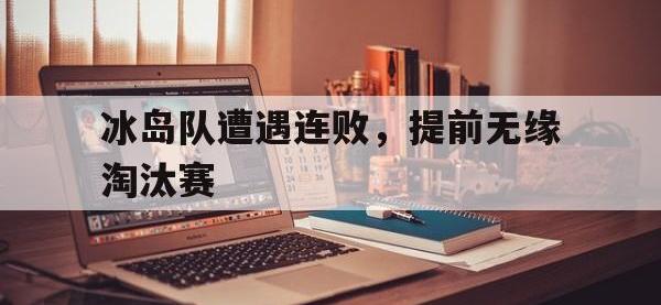 半岛体育官网-冰岛队遭遇连败，提前无缘淘汰赛