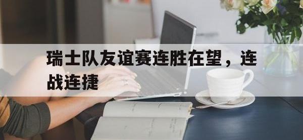 半岛体育官网-瑞士队友谊赛连胜在望，连战连捷