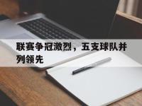 半岛体育官方网站-联赛争冠激烈，五支球队并列领先