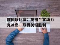 半岛体育APP-欧国联比赛：英格兰客场力克冰岛，取得关键胜利