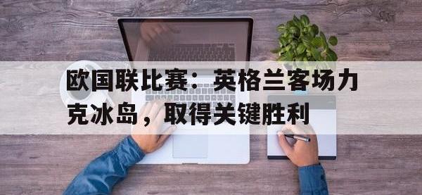 半岛体育APP-欧国联比赛：英格兰客场力克冰岛，取得关键胜利