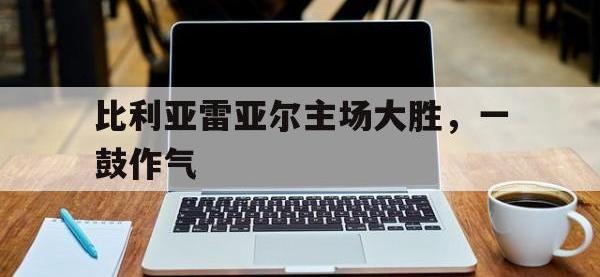 半岛体育-比利亚雷亚尔主场大胜，一鼓作气
