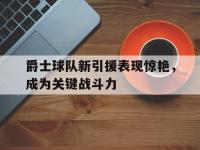 半岛体育官网-爵士球队新引援表现惊艳，成为关键战斗力