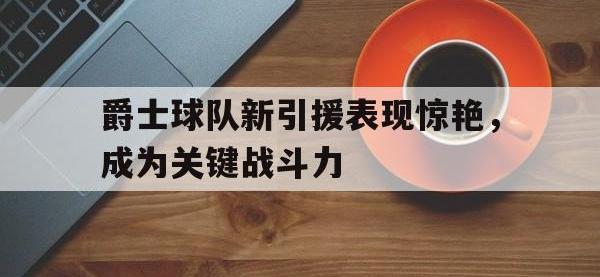 半岛体育官网-爵士球队新引援表现惊艳，成为关键战斗力