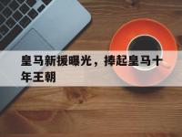 半岛体育官方网站-皇马新援曝光，捧起皇马十年王朝