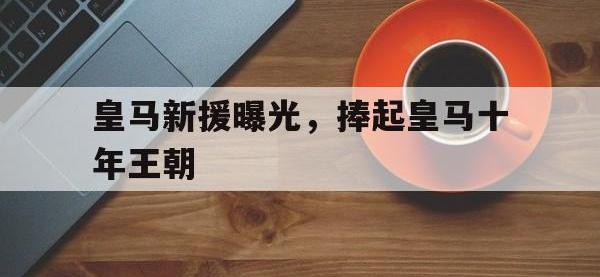 半岛体育官方网站-皇马新援曝光，捧起皇马十年王朝