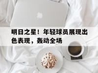 半岛体育APP-明日之星！年轻球员展现出色表现，轰动全场