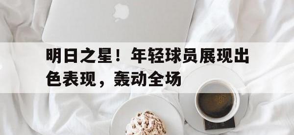半岛体育APP-明日之星！年轻球员展现出色表现，轰动全场