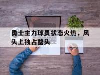 半岛体育官方网站-勇士主力球员状态火热，风头上独占鳌头