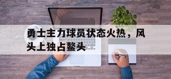 半岛体育官方网站-勇士主力球员状态火热，风头上独占鳌头