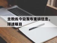 半岛体育-主教练今日发布重磅信息，球迷瞩目