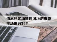 半岛体育APP-伯恩利客场遭遇困境诺维奇主场击败对手