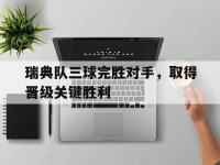 半岛体育官网-瑞典队三球完胜对手，取得晋级关键胜利