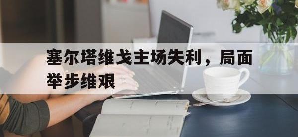 半岛体育APP-塞尔塔维戈主场失利，局面举步维艰