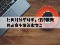 半岛体育官网-比利时战平对手，保持欧洲预选赛小组领先地位