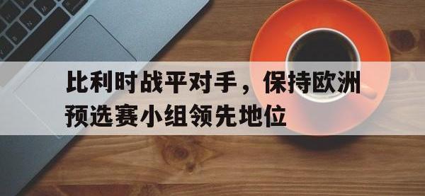 半岛体育官网-比利时战平对手，保持欧洲预选赛小组领先地位
