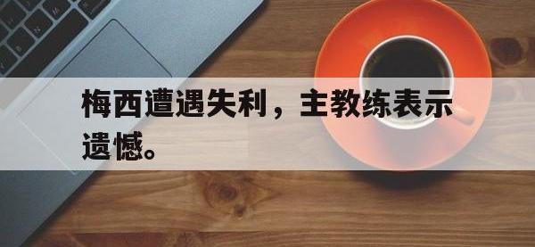 半岛体育APP-梅西遭遇失利，主教练表示遗憾。