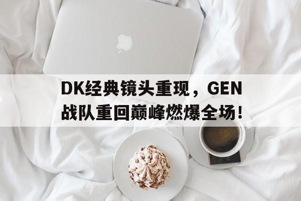 DK经典镜头重现，GEN战队重回巅峰燃爆全场！