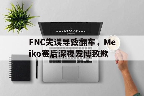 FNC失误导致翻车，Meiko赛后深夜发博致歉