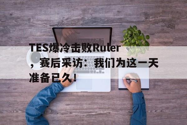 TES爆冷击败Ruler，赛后采访：我们为这一天准备已久！