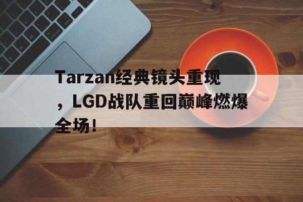 Tarzan经典镜头重现，LGD战队重回巅峰燃爆全场！