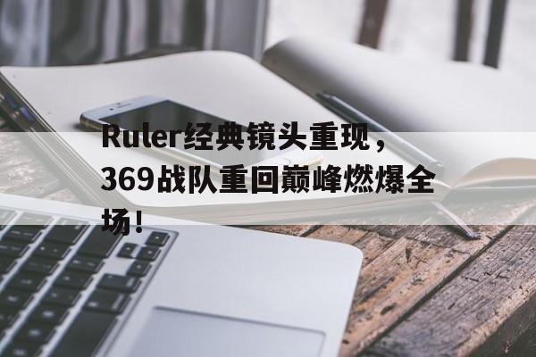 Ruler经典镜头重现，369战队重回巅峰燃爆全场！