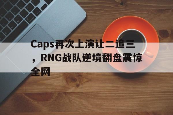 Caps再次上演让二追三，RNG战队逆境翻盘震惊全网