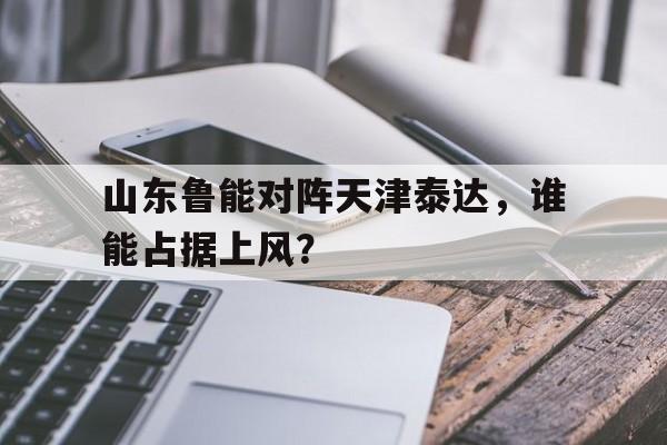 山东鲁能对阵天津泰达，谁能占据上风？